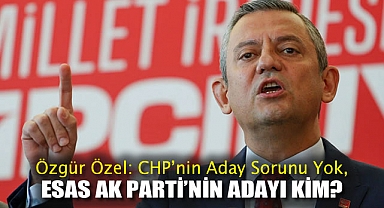 Özgür Özel: CHP'nin Aday Sorunu Yok, Esas AK Parti'nin Adayı Kim?