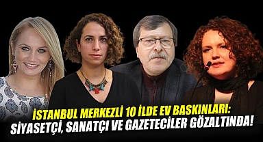 İstanbul Merkezli 10 İlde Ev Baskınları: Muhalif Siyasetçi, Sanatçı ve Gazeteciler Gözaltında!