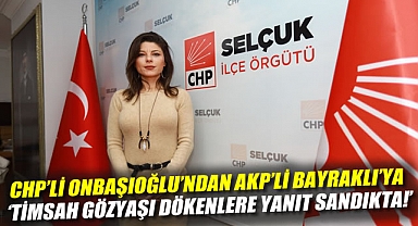 CHP’li Onbaşıoğlu’ndan AKP’li Bayraklı’ya ‘Timsah gözyaşı dökenlere yanıt sandıkta!’
