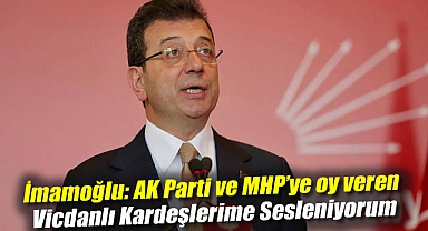 İmamoğlu: AK Parti ve MHP’ye oy veren vicdanlı kardeşlerime sesleniyorum