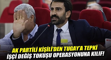 AK Partili Kişili’den Tugay’a tepki: İşçi değiş tokuşu operasyonuna kılıf!