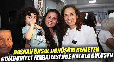 Başkan Ünsal dönüşüm bekleyen Cumhuriyet Mahallesi’nde halkla buluştu: