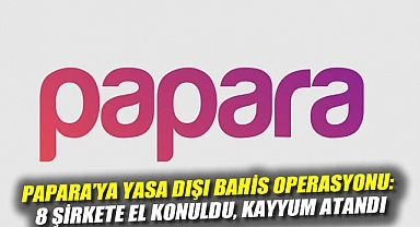 Papara'ya yasa dışı bahis operasyonu: 8 şirkete el konuldu, kayyum atandı