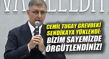 Cemil Tugay Grevdeki Sendikaya Yüklendi: Bizim Sayemizde Örgütlendiniz!