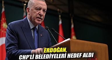 Erdoğan, CHP'li belediyeleri hedef aldı