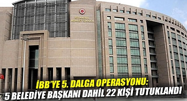 İBB’ye 5. dalga operasyonu: 5 belediye başkanı dahil 22 kişi tutuklandı