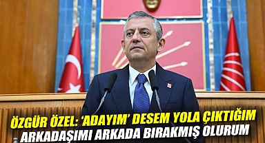 Özgür Özel: 'Adayım' desem yola çıktığım arkadaşımı arkada bırakmış olurum