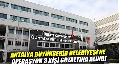 Antalya Büyükşehir Belediyesi'ne operasyon: 3 kişi gözaltına alındı