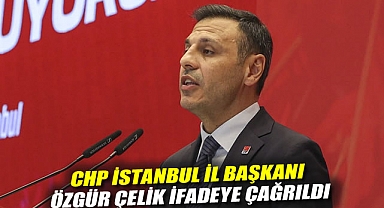 CHP İstanbul İl Başkanı Özgür Çelik ifadeye çağrıldı