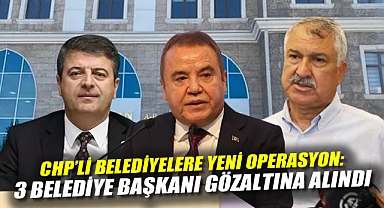 CHP'li Belediyelere Yeni Operasyon: 3 Belediye Başkanı Gözaltına Alındı