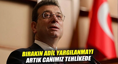 Ekrem İmamoğlu: Bırakın adil yargılanmayı, artık canımız tehlikede