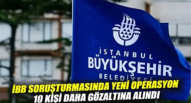 İBB soruşturmasında yeni operasyon: 10 kişi daha gözaltına alındı