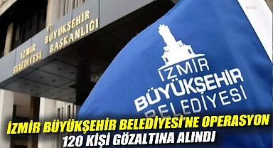 İzmir Büyükşehir Belediyesi'ne operasyon: 120 kişi gözaltına alındı
