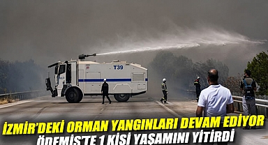 İzmir'deki orman yangınları devam ediyor: Ödemiş'te 1 kişi yaşamını yitirdi