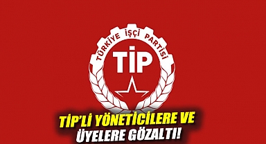 TİP'li yöneticilere ve üyelere gözaltı!