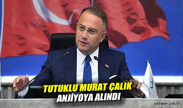 Yoğun bakımdaydı: Tutuklu Murat Çalık, anjiyoya alındı