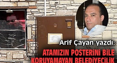 Arif Çayan yazdı; Atamızın posterini bile koruyamayan belediyecilik