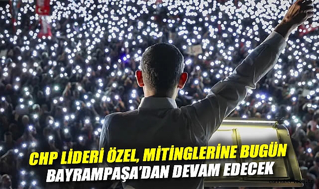 CHP lideri Özel, mitinglerine bugün Bayrampaşa'dan devam edecek