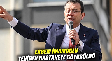 Ekrem İmamoğlu, yeniden hastaneye götürüldü