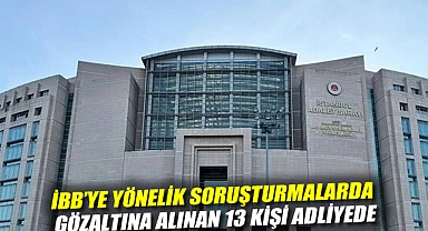 İBB'ye yönelik soruşturmalarda gözaltına alınan 13 kişi adliyede