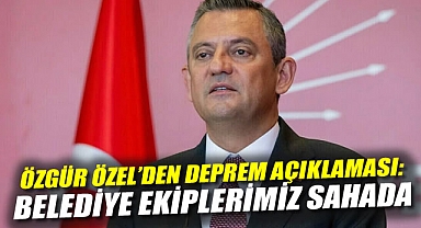 Özgür Özel'den Deprem Açıklaması: Belediye Ekiplerimiz Sahada