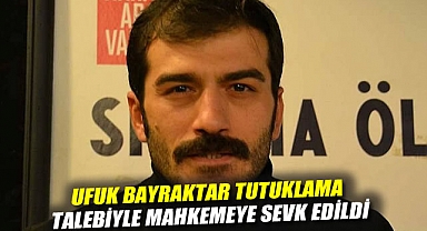 Ufuk Bayraktar tutuklama talebiyle mahkemeye sevk edildi