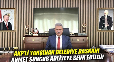 AKP'li Yahşihan Belediye Başkanı Ahmet Sungur adliyeye sevk edildi!