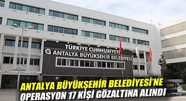 Antalya Büyükşehir Belediyesi'ne operasyon: 17 kişi gözaltına alındı