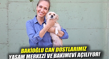 Bakioğlu Can Dostlarımız Yaşam Merkezi ve Bakımevi açılıyor!