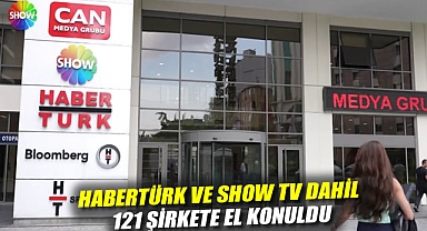 Habertürk ve Show TV dahil 121 şirkete el konuldu