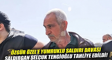 Özgür Özel'e yumruklu saldırı davası: Saldırgan Selçuk Tengioğlu tahliye edildi!