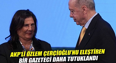 AKP'li Özlem Çerçioğlu'nu eleştiren bir gazeteci daha tutuklandı