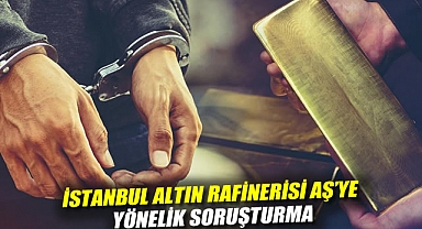 İstanbul Altın Rafinerisi AŞ'ye yönelik soruşturma