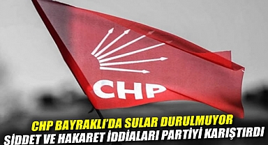 CHP Bayraklı'da Sular Durulmuyor: Şiddet ve Hakaret İddiaları Partiyi Karıştırdı