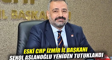 Eski CHP İzmir İl Başkanı Şenol Aslanoğlu Yeniden Tutuklandı