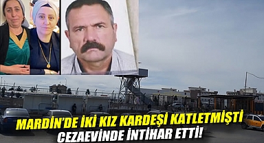 Mardin'de iki kız kardeşi katletmişti: Cezaevinde intihar etti!