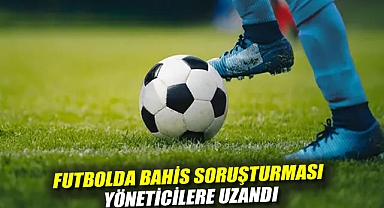 Futbolda bahis soruşturması yöneticilere uzandı