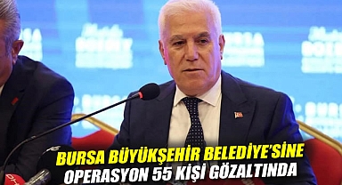 Bursa Büyükşehir Belediye Başkanı Mustafa Bozbey ve aile üyeleri dahil 55 kişi gözaltında