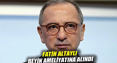 Fatih Altaylı beyin ameliyatına alındı