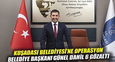 Kuşadası Belediyesi'ne operasyon: Belediye başkanı Günel dahil 6 gözaltı