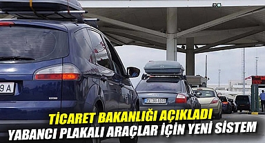 Ticaret Bakanlığı açıkladı: Yabancı plakalı araçlar için yeni sistem