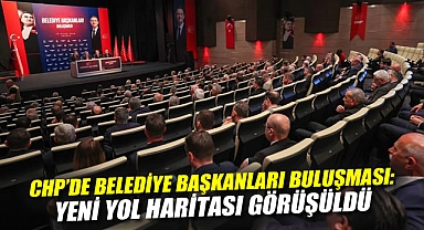 CHP'de Belediye Başkanları Buluşması: Yeni Yol Haritası Görüşüldü