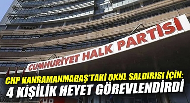 CHP, Kahramanmaraş'taki okul saldırısı için 4 kişilik heyet görevlendirdi