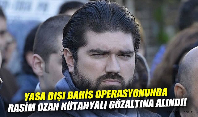 Yasa Dışı Bahis Operasyonunda Rasim Ozan Kütahyalı Gözaltına Alındı!
