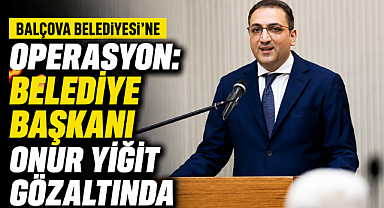 Balçova Belediyesi'ne operasyon: Belediye Başkanı Onur Yiğit gözaltında
