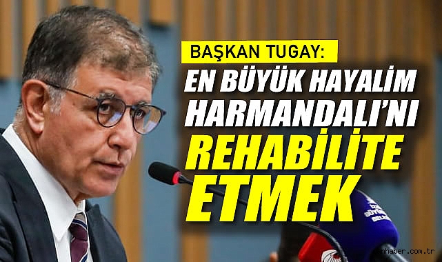 Başkan Tugay: En büyük Hayalim, Harmandalı’nı Rehabilite Etmek