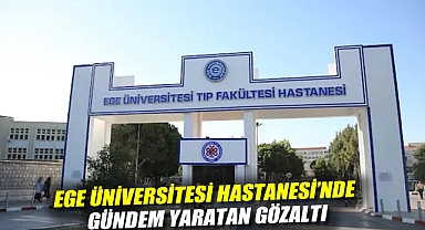 Ege Üniversitesi Hastanesi'nde Gündem Yaratan Gözaltı