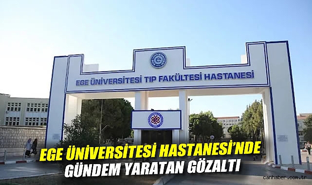 Ege Üniversitesi Hastanesi'nde Gündem Yaratan Gözaltı