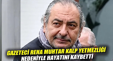 Gazeteci Reha Muhtar kalp yetmezliği nedeniyle hayatını kaybetti