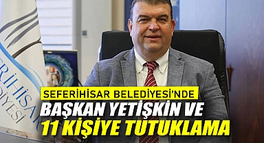 Seferihisar Belediyesi'nde Başkan Yetişkin ve 11 Kişiye Tutuklama